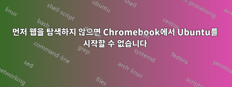 먼저 웹을 탐색하지 않으면 Chromebook에서 Ubuntu를 시작할 수 없습니다