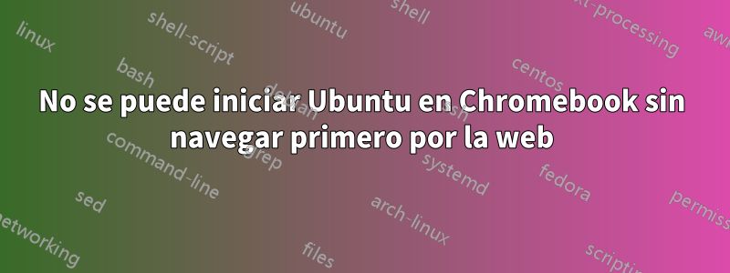 No se puede iniciar Ubuntu en Chromebook sin navegar primero por la web