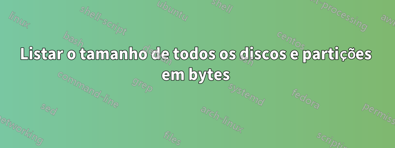 Listar o tamanho de todos os discos e partições em bytes