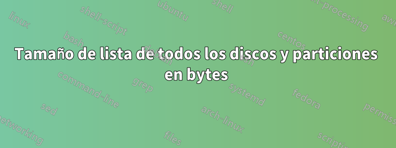 Tamaño de lista de todos los discos y particiones en bytes