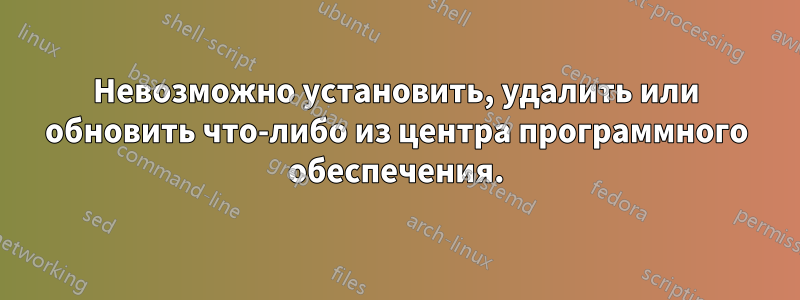 Невозможно установить, удалить или обновить что-либо из центра программного обеспечения.