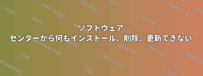 ソフトウェア センターから何もインストール、削除、更新できない