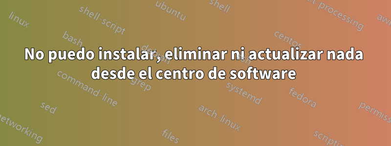 No puedo instalar, eliminar ni actualizar nada desde el centro de software