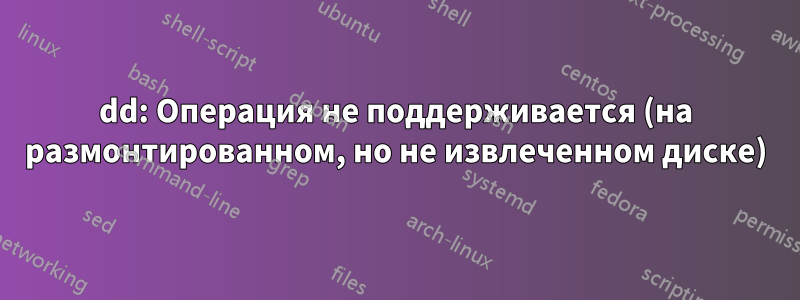 dd: Операция не поддерживается (на размонтированном, но не извлеченном диске)