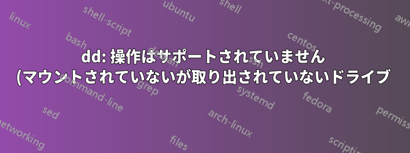 dd: 操作はサポートされていません (マウントされていないが取り出されていないドライブ)