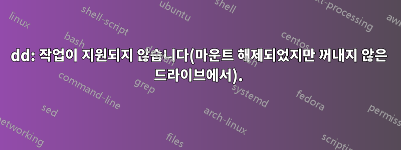 dd: 작업이 지원되지 않습니다(마운트 해제되었지만 꺼내지 않은 드라이브에서).