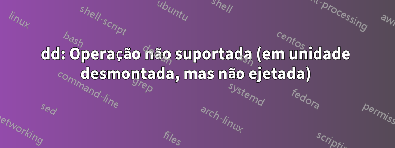 dd: Operação não suportada (em unidade desmontada, mas não ejetada)