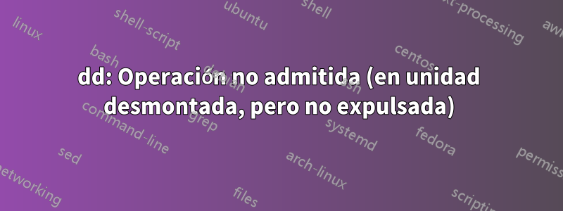 dd: Operación no admitida (en unidad desmontada, pero no expulsada)