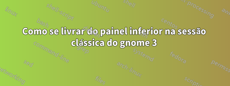 Como se livrar do painel inferior na sessão clássica do gnome 3