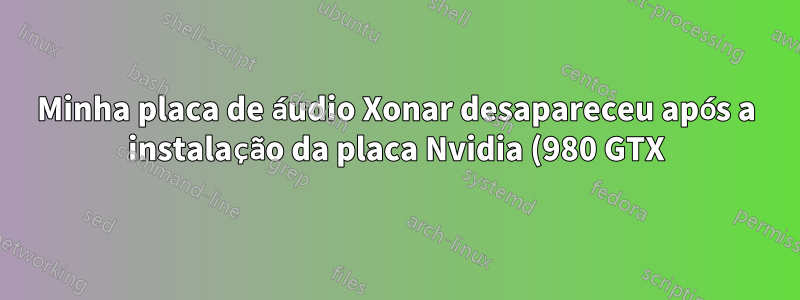 Minha placa de áudio Xonar desapareceu após a instalação da placa Nvidia (980 GTX). O que posso fazer para restaurá-lo?