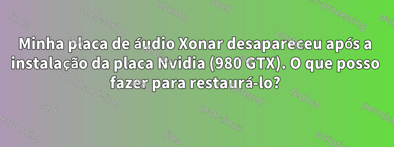 Minha placa de áudio Xonar desapareceu após a instalação da placa Nvidia (980 GTX). O que posso fazer para restaurá-lo?