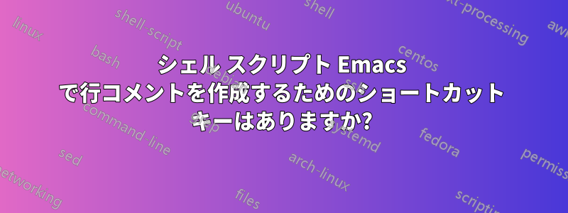 シェル スクリプト Emacs で行コメントを作成するためのショートカット キーはありますか?