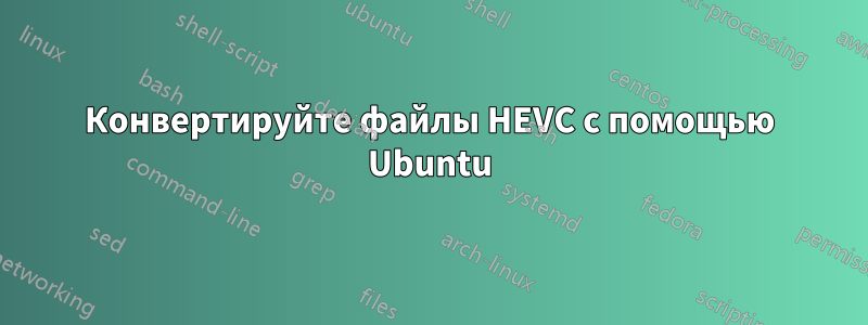 Конвертируйте файлы HEVC с помощью Ubuntu