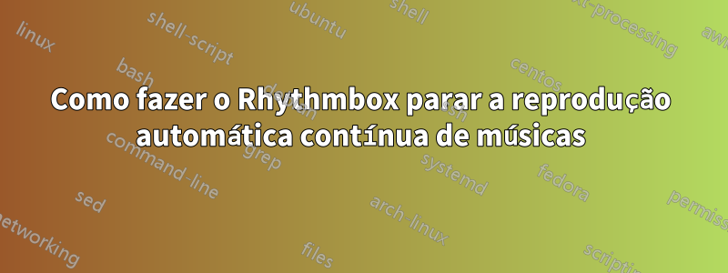 Como fazer o Rhythmbox parar a reprodução automática contínua de músicas