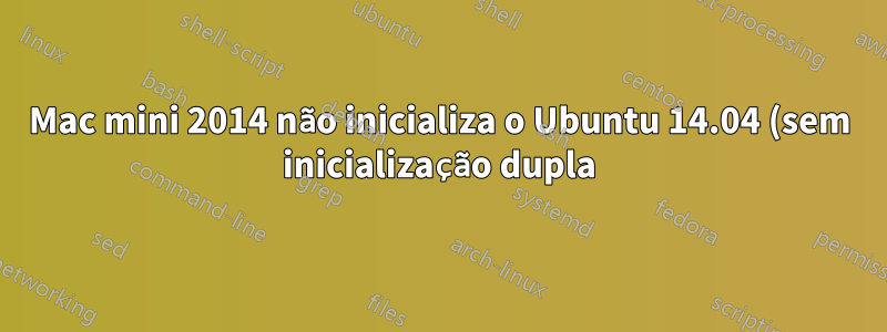 Mac mini 2014 não inicializa o Ubuntu 14.04 (sem inicialização dupla)
