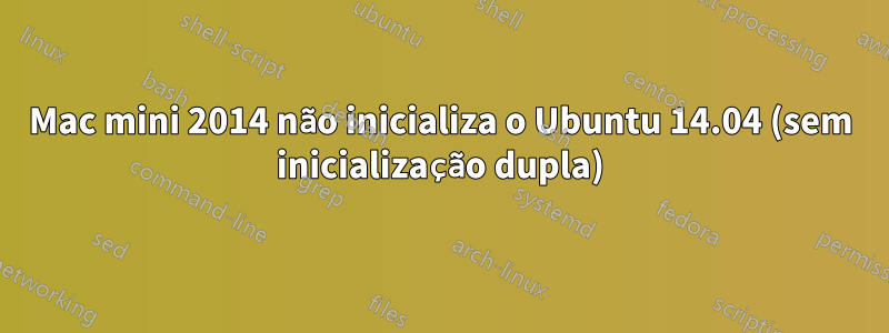 Mac mini 2014 não inicializa o Ubuntu 14.04 (sem inicialização dupla)