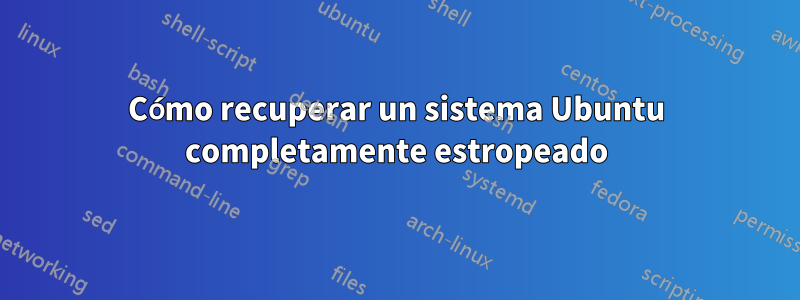 Cómo recuperar un sistema Ubuntu completamente estropeado