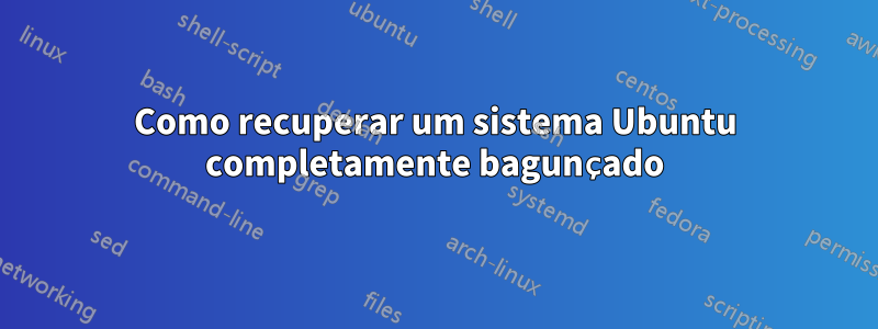 Como recuperar um sistema Ubuntu completamente bagunçado