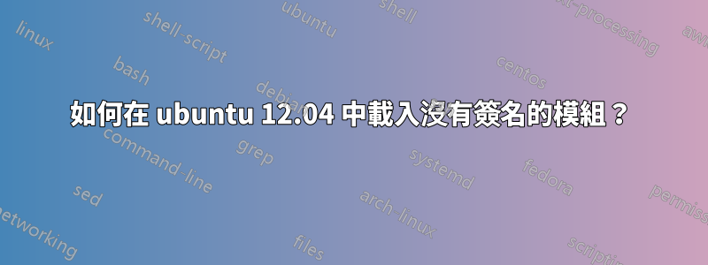 如何在 ubuntu 12.04 中載入沒有簽名的模組？