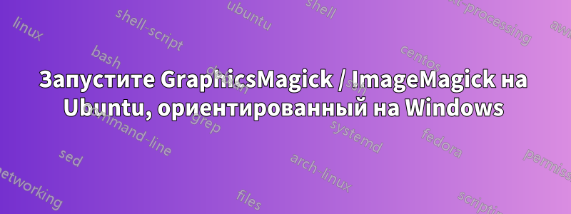 Запустите GraphicsMagick / ImageMagick на Ubuntu, ориентированный на Windows