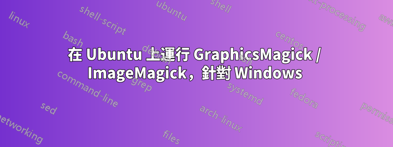 在 Ubuntu 上運行 GraphicsMagick / ImageMagick，針對 Windows