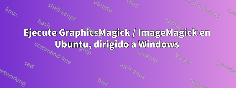 Ejecute GraphicsMagick / ImageMagick en Ubuntu, dirigido a Windows