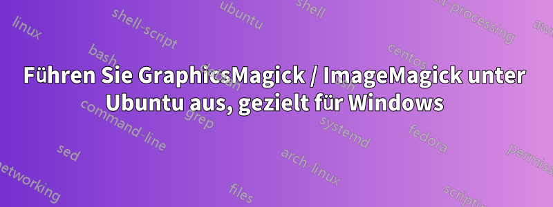 Führen Sie GraphicsMagick / ImageMagick unter Ubuntu aus, gezielt für Windows