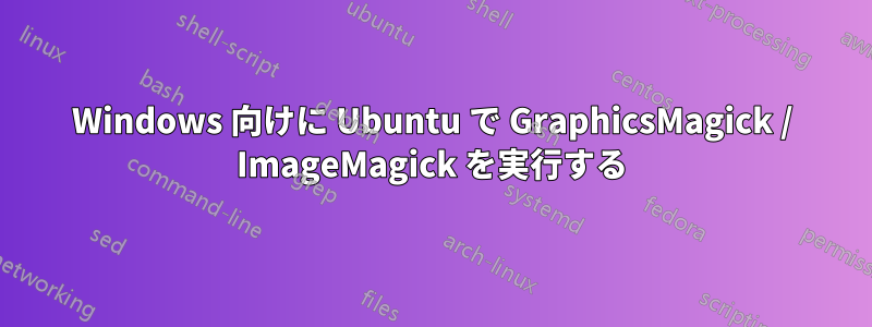 Windows 向けに Ubuntu で GraphicsMagick / ImageMagick を実行する