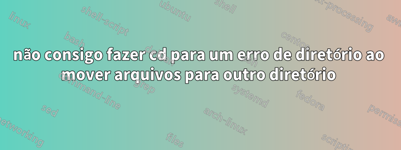 não consigo fazer cd para um erro de diretório ao mover arquivos para outro diretório