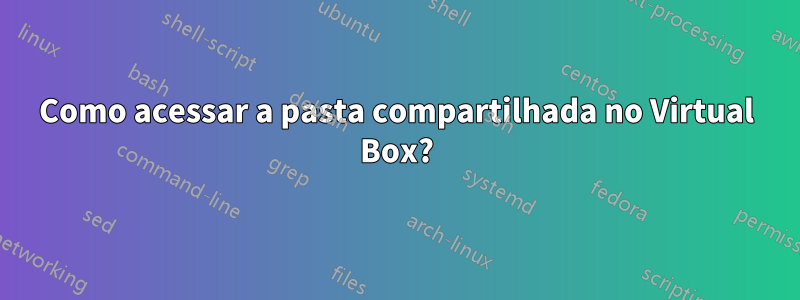 Como acessar a pasta compartilhada no Virtual Box?