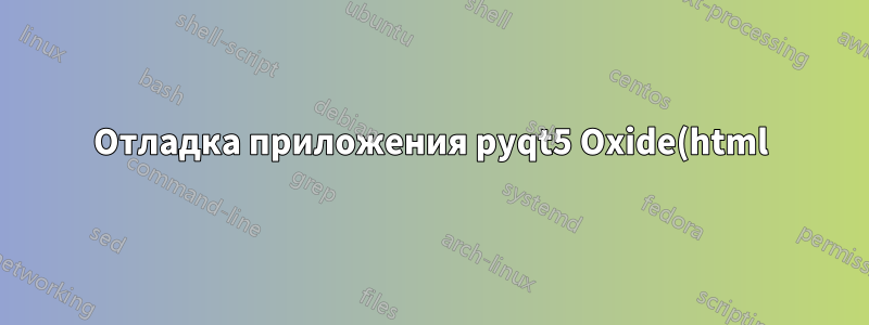 Отладка приложения pyqt5 Oxide(html)