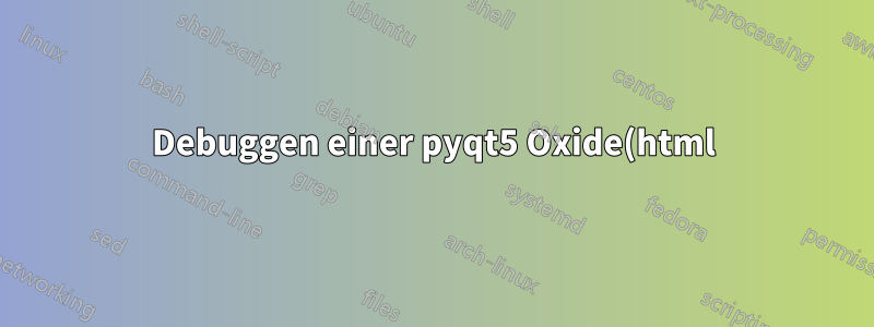 Debuggen einer pyqt5 Oxide(html)-App