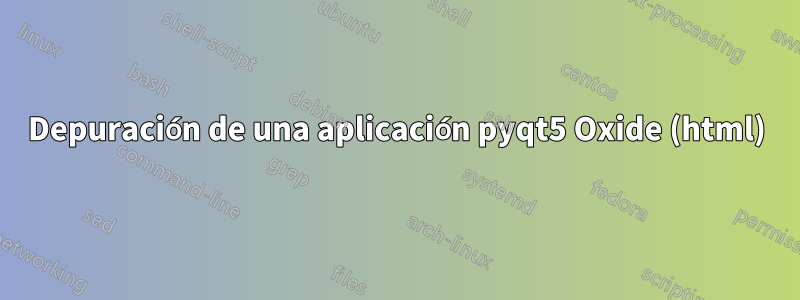 Depuración de una aplicación pyqt5 Oxide (html)