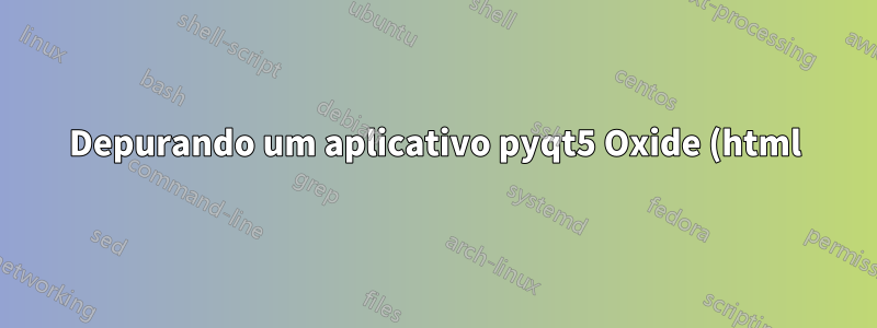 Depurando um aplicativo pyqt5 Oxide (html)