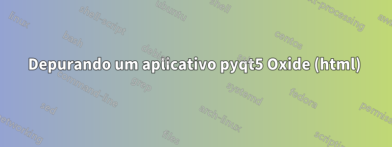Depurando um aplicativo pyqt5 Oxide (html)