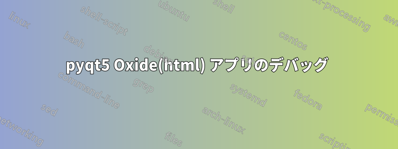 pyqt5 Oxide(html) アプリのデバッグ