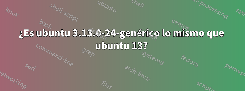 ¿Es ubuntu 3.13.0-24-genérico lo mismo que ubuntu 13?