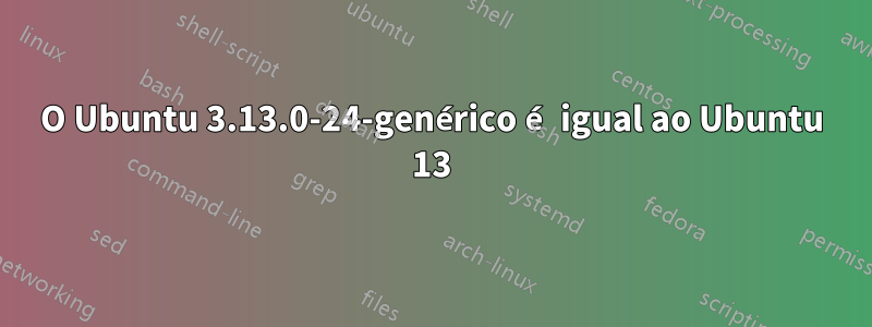 O Ubuntu 3.13.0-24-genérico é igual ao Ubuntu 13