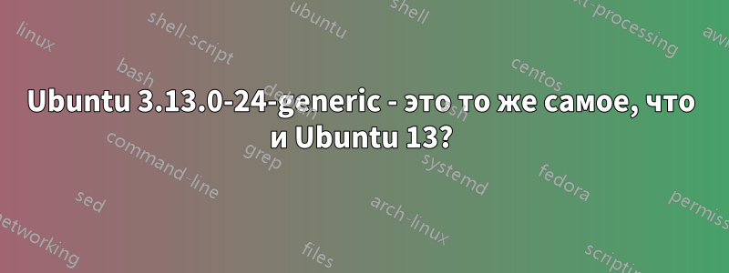 Ubuntu 3.13.0-24-generic - это то же самое, что и Ubuntu 13?