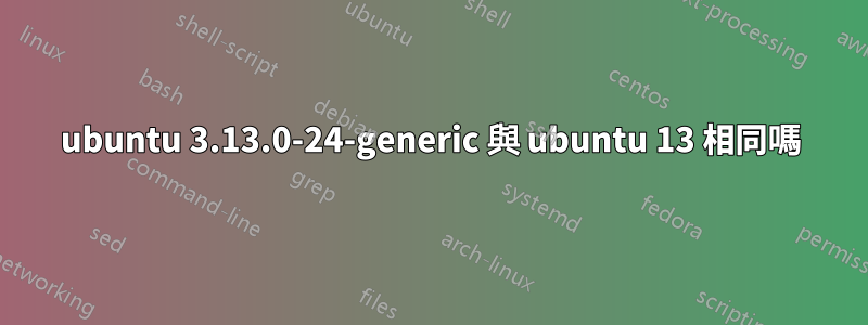 ubuntu 3.13.0-24-generic 與 ubuntu 13 相同嗎