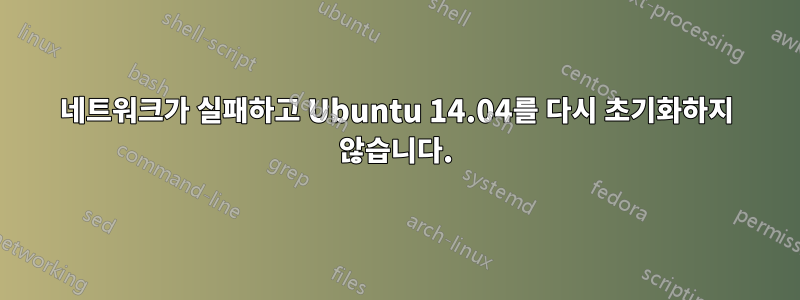 네트워크가 실패하고 Ubuntu 14.04를 다시 초기화하지 않습니다.