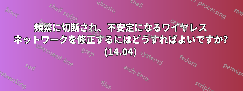 頻繁に切断され、不安定になるワイヤレス ネットワークを修正するにはどうすればよいですか? (14.04)