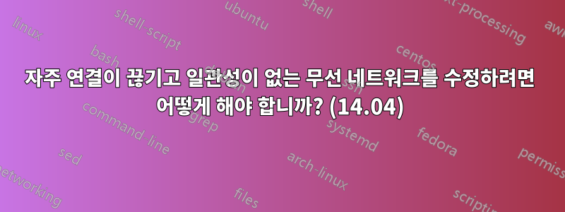 자주 연결이 끊기고 일관성이 없는 무선 네트워크를 수정하려면 어떻게 해야 합니까? (14.04)