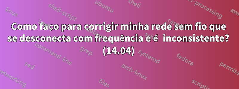 Como faço para corrigir minha rede sem fio que se desconecta com frequência e é inconsistente? (14.04)