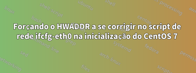 Forçando o HWADDR a se corrigir no script de rede ifcfg-eth0 na inicialização do CentOS 7