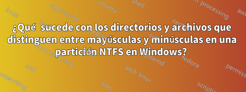 ¿Qué sucede con los directorios y archivos que distinguen entre mayúsculas y minúsculas en una partición NTFS en Windows? 