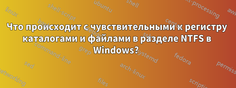 Что происходит с чувствительными к регистру каталогами и файлами в разделе NTFS в Windows? 