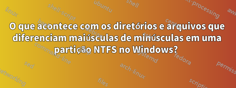 O que acontece com os diretórios e arquivos que diferenciam maiúsculas de minúsculas em uma partição NTFS no Windows? 