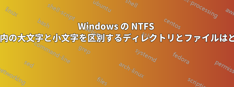 Windows の NTFS パーティション内の大文字と小文字を区別するディレクトリとファイルはどうなりますか? 