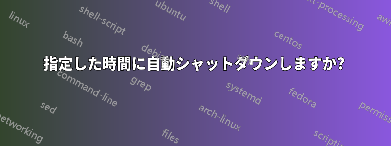 指定した時間に自動シャットダウンしますか?